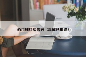 药用辅料炭酸钙（炭酸钙用途）