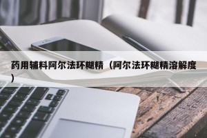 药用辅料阿尔法环糊精（阿尔法环糊精溶解度）