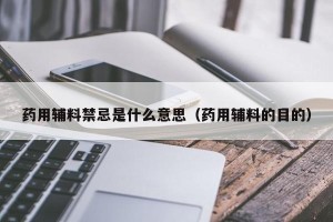 药用辅料禁忌是什么意思（药用辅料的目的）