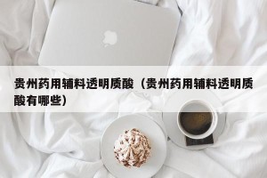 贵州药用辅料透明质酸（贵州药用辅料透明质酸有哪些）