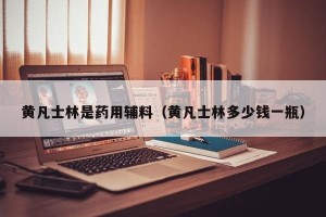 黄凡士林是药用辅料（黄凡士林多少钱一瓶）