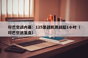 印巴空战内幕：125架战机激战超1小时（印巴空战复盘）
