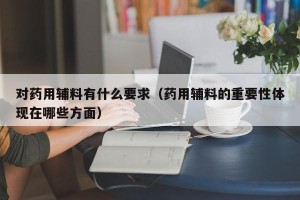 对药用辅料有什么要求（药用辅料的重要性体现在哪些方面）
