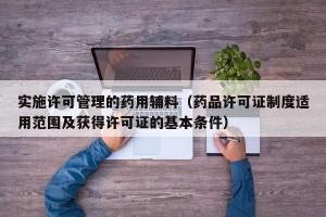 实施许可管理的药用辅料（药品许可证制度适用范围及获得许可证的基本条件）