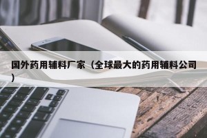 国外药用辅料厂家（全球最大的药用辅料公司）