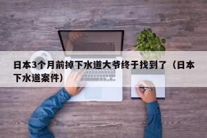 日本3个月前掉下水道大爷终于找到了（日本下水道案件）