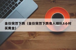 金价突然下跌（金价突然下跌有人排队8小时买黄金）