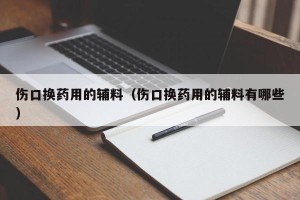 伤口换药用的辅料（伤口换药用的辅料有哪些）