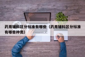 药用辅料区分标准有哪些（药用辅料区分标准有哪些种类）
