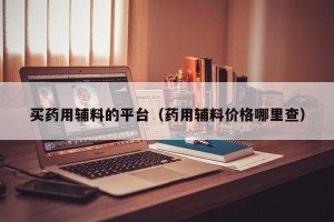 买药用辅料的平台（药用辅料价格哪里查）