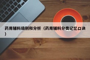 药用辅料级别和分析（药用辅料分类记忆口诀）