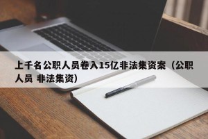 上千名公职人员卷入15亿非法集资案（公职人员 非法集资）