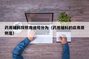 药用辅料按照用途可分为（药用辅料的应用原则是）