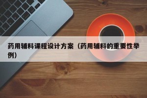 药用辅料课程设计方案（药用辅料的重要性举例）