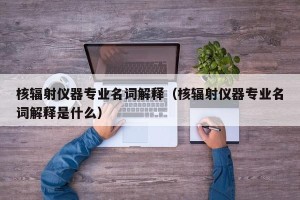 核辐射仪器专业名词解释（核辐射仪器专业名词解释是什么）