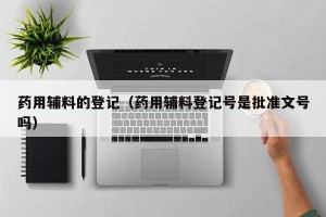 药用辅料的登记（药用辅料登记号是批准文号吗）