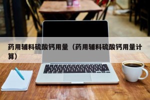 药用辅料硫酸钙用量（药用辅料硫酸钙用量计算）