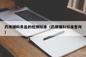 药用辅料食盐的检测标准（药用辅料标准查询）