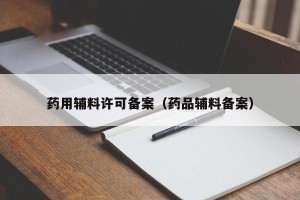 药用辅料许可备案（药品辅料备案）