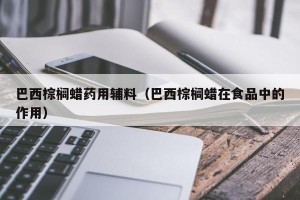 巴西棕榈蜡药用辅料（巴西棕榈蜡在食品中的作用）