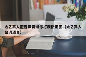 太乙真人配音演员谈你打我撒出圈（太乙真人台词语音）