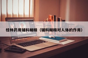 桂林药用辅料糊精（辅料糊精对人体的作用）