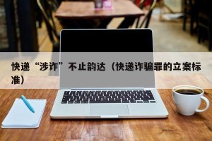 快递“涉诈”不止韵达（快递诈骗罪的立案标准）