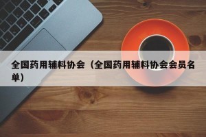 全国药用辅料协会（全国药用辅料协会会员名单）