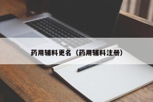 药用辅料更名（药用辅料注册）