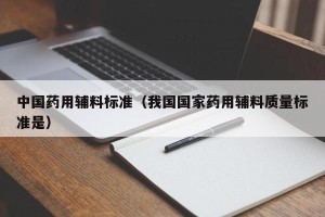 中国药用辅料标准（我国国家药用辅料质量标准是）