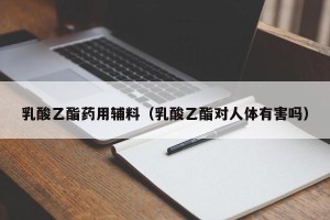 乳酸乙酯药用辅料（乳酸乙酯对人体有害吗）