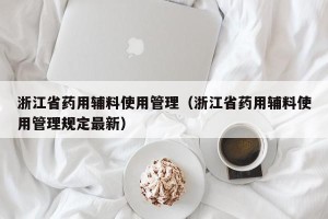 浙江省药用辅料使用管理（浙江省药用辅料使用管理规定最新）