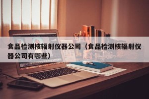 食品检测核辐射仪器公司（食品检测核辐射仪器公司有哪些）