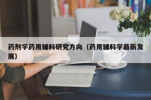 药剂学药用辅料研究方向（药用辅料学最新发展）