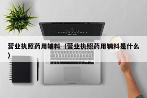 营业执照药用辅料（营业执照药用辅料是什么）