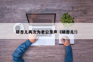 胡杏儿再次为老公发声（胡杏儿!）