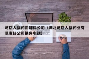 葛店人福药用辅料公司（湖北葛店人福药业有限责任公司销售电话）