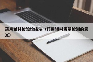 药用辅料检验检疫法（药用辅料质量检测的意义）