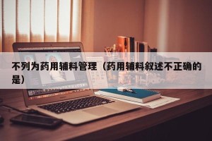 不列为药用辅料管理（药用辅料叙述不正确的是）