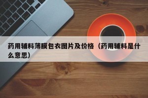药用辅料薄膜包衣图片及价格（药用辅料是什么意思）