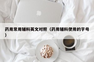 药用常用辅料英文对照（药用辅料使用的字母）