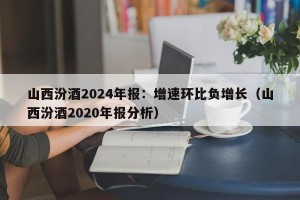 山西汾酒2024年报：增速环比负增长（山西汾酒2020年报分析）