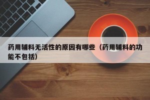 药用辅料无活性的原因有哪些（药用辅料的功能不包括）