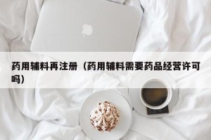 药用辅料再注册（药用辅料需要药品经营许可吗）