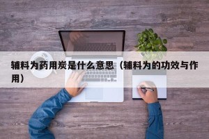 辅料为药用炭是什么意思（辅料为的功效与作用）