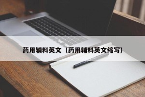 药用辅料英文（药用辅料英文缩写）