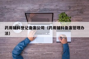 药用辅料登记备案公司（药用辅料备案管理办法）