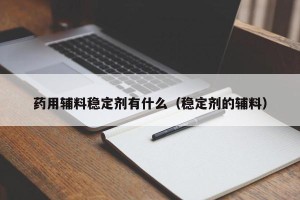 药用辅料稳定剂有什么（稳定剂的辅料）