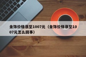 金饰价格涨至1007元（金饰价格涨至1007元怎么回事）