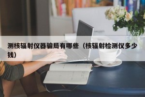 测核辐射仪器骗局有哪些（核辐射检测仪多少钱）